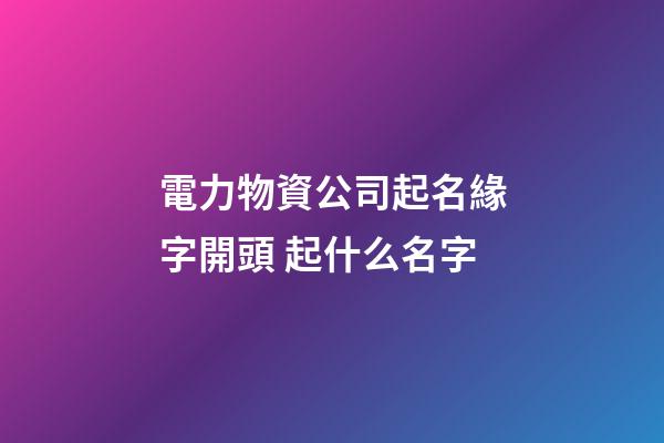 電力物資公司起名緣字開頭 起什么名字-第1張-公司起名-玄機派